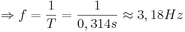 \Rightarrow f = \frac{1}{T} = \frac{1}{0,314s} \approx 3,18 Hz