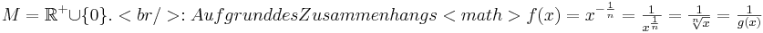 M = \mathbb{R}^+ \cup \{0\}.<br />
:Aufgrund des Zusammenhangs <math>f(x) = x^{-\frac 1 n}= \textstyle \frac{1}{x^{\frac 1 n}} = \textstyle \frac{1}{\sqrt[n]{x}} = \textstyle \frac{1}{g(x)}