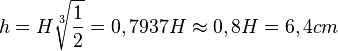  h = H \sqrt[3]{\frac{1}{2}}=0,7937H\approx 0,8H = 6,4 cm