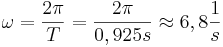 \omega = \frac{2\pi}{T} = \frac{2\pi}{0,925s} \approx 6,8 \frac {1}{s} 
