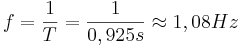 f = \frac{1}{T} = \frac{1}{0,925 s} \approx 1,08 Hz 